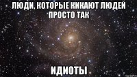 Люди, которые кикают людей просто так идиоты