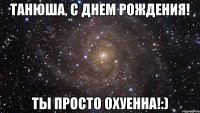 Танюша, с днем рождения! Ты просто охуенна!:)