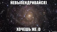 Невыпендривайся) Хочешь же :D