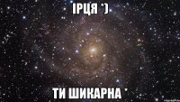 Ірця *) ти шикарна *