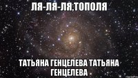 ЛЯ-ЛЯ-ЛЯ,ТОПОЛЯ ТАТЬЯНА ГЕНЦЕЛЕВА ТАТЬЯНА ГЕНЦЕЛЕВА