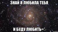 Знай я Любила тебя и буду Любить=*