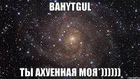 Bahytgul ты ахуенная моя*))))))