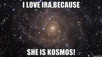 I love ira,because she is kosmos!
