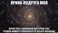 Ярина-подруга моя Вітаю тебе з днюшкою Щастячка тобі грошей,файного хлопа Коротче всього побільше