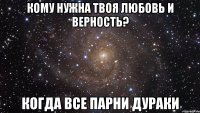 Кому нужна твоя любовь и верность? Когда все парни дураки