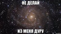 не делай из меня дуру