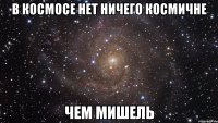 В КОСМОСЕ НЕТ НИЧЕГО КОСМИЧНЕ ЧЕМ МИШЕЛЬ