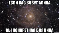 Если вас зовут Алина вы конкретная блядина