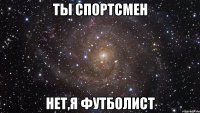 Ты спортсмен Нет,я футболист