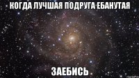 Когда лучшая подруга ебанутая Заебись