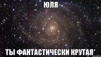 Юля ты фантастически крутая*