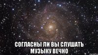  СОГЛАСНЫ ЛИ ВЫ СЛУШАТЬ МУЗЫКУ ВЕЧНО