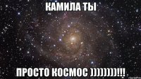Камила ты Просто Космос ))))))))!!!