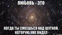 ЛЮБОВЬ - ЭТО КОГДА ТЫ СМЕЕШЬСЯ НАД ШУТКОЙ, КОТОРУЮ УЖЕ ВИДЕЛ