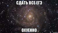 сдать все ЕГЭ охуенно