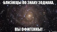 Близнецы по знаку зодиака, Вы Офигенны!