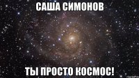 Саша Симонов ты просто космос!