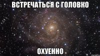 Встречаться с Головко Охуенно