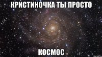 Кристиночка ты просто космос