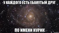 У каждого есть ебанутый друг по имени Нурик