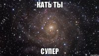 Кать ты супер