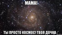 Мама! Ты просто космос! твоя дочка :*