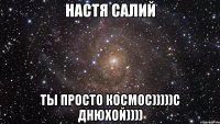 Настя Салий ты просто космос)))))С ДНЮХОЙ))))