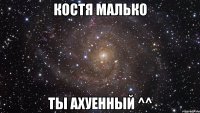 Костя Малько Ты ахуенный ^^