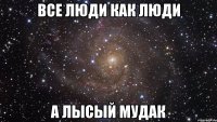 все люди как люди а лысый мудак