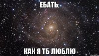 Ебать, Как я тб люблю