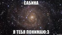 Сабина Я тебя понимаю:3