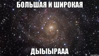 БОЛЬШАЯ И ШИРОКАЯ ДЫЫЫРААА