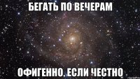 БЕГАТЬ ПО ВЕЧЕРАМ ОФИГЕННО, ЕСЛИ ЧЕСТНО