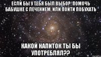 Если бы у тебя был выбор: помочь бабушке с лечением, или пойти побухать какой напиток ты бы употреблял??