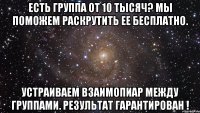 Есть группа от 10 тысяч? Мы поможем раскрутить ее бесплатно. Устраиваем взаимопиар между группами. Результат гарантирован !