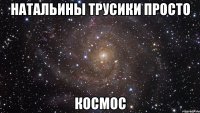 Натальины трусики просто Космос