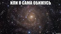 или я сама обижусь 