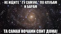 Не ищите " Ту самую " по клубам и барам Та самая ночами спит дома!