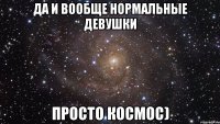 Да и вообще нормальные девушки просто космос)