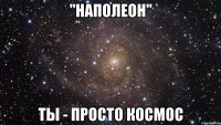 "Наполеон" ты - просто космос