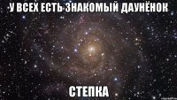 У всех есть знакомый даунёнок Степка