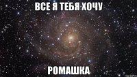 Все я тебя хочу РОМАШКА