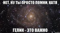 Нет, ну ты просто помни, Катя Гелик - это важно