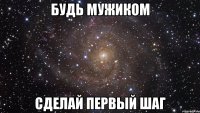 будь мужиком сделай первый шаг