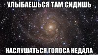 Улыбаешься там сидишь наслушаться голоса недала