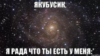 Якубусик, Я рада что ты есть у меня:*