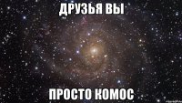 Друзья вы Просто комос