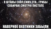 Я штаны снял,сижу эта... грибы собираю смотрю пистоле наверное охотники забыли