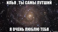 Илья , ты самы лутший я очень люблю тебя